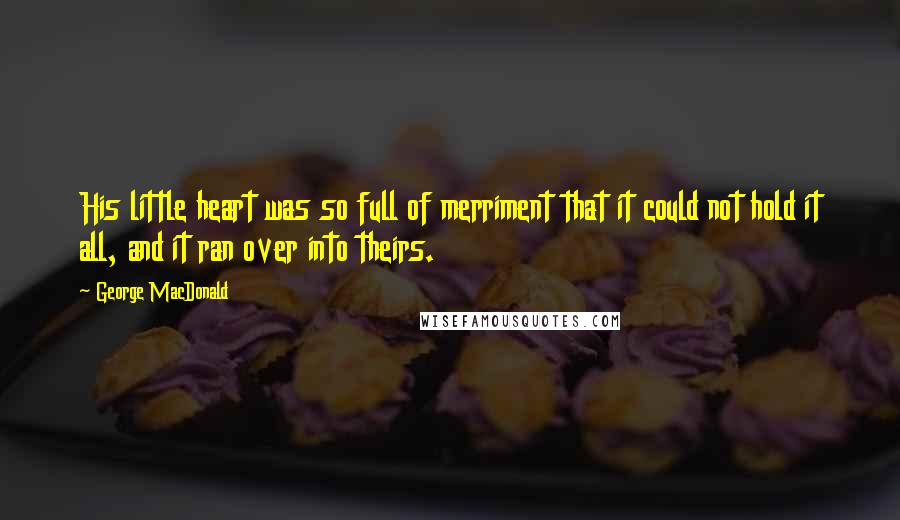 George MacDonald Quotes: His little heart was so full of merriment that it could not hold it all, and it ran over into theirs.