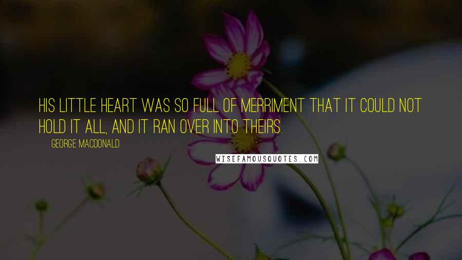 George MacDonald Quotes: His little heart was so full of merriment that it could not hold it all, and it ran over into theirs.