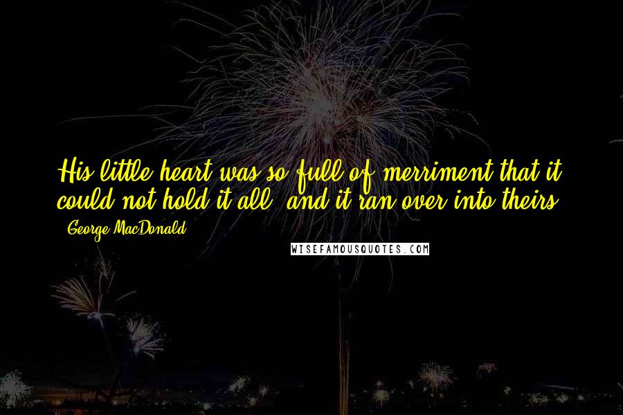George MacDonald Quotes: His little heart was so full of merriment that it could not hold it all, and it ran over into theirs.