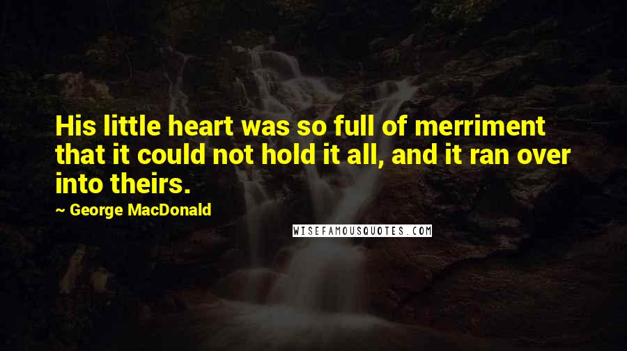 George MacDonald Quotes: His little heart was so full of merriment that it could not hold it all, and it ran over into theirs.
