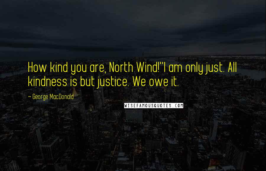 George MacDonald Quotes: How kind you are, North Wind!''I am only just. All kindness is but justice. We owe it.