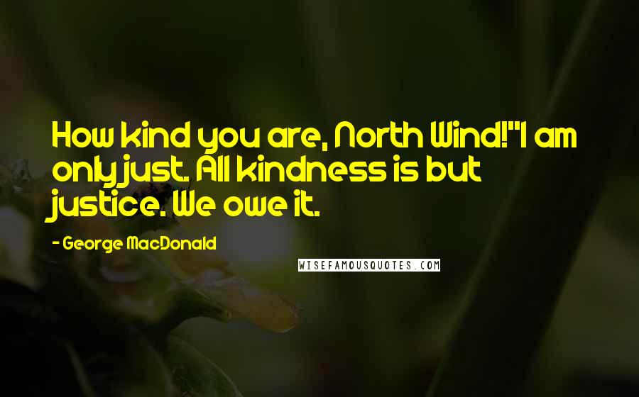 George MacDonald Quotes: How kind you are, North Wind!''I am only just. All kindness is but justice. We owe it.