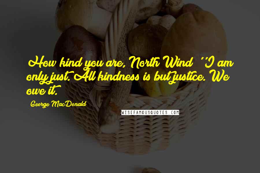 George MacDonald Quotes: How kind you are, North Wind!''I am only just. All kindness is but justice. We owe it.