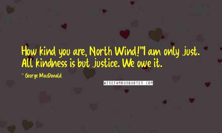 George MacDonald Quotes: How kind you are, North Wind!''I am only just. All kindness is but justice. We owe it.