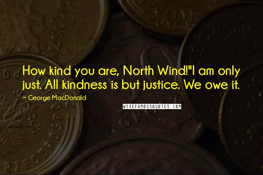 George MacDonald Quotes: How kind you are, North Wind!''I am only just. All kindness is but justice. We owe it.