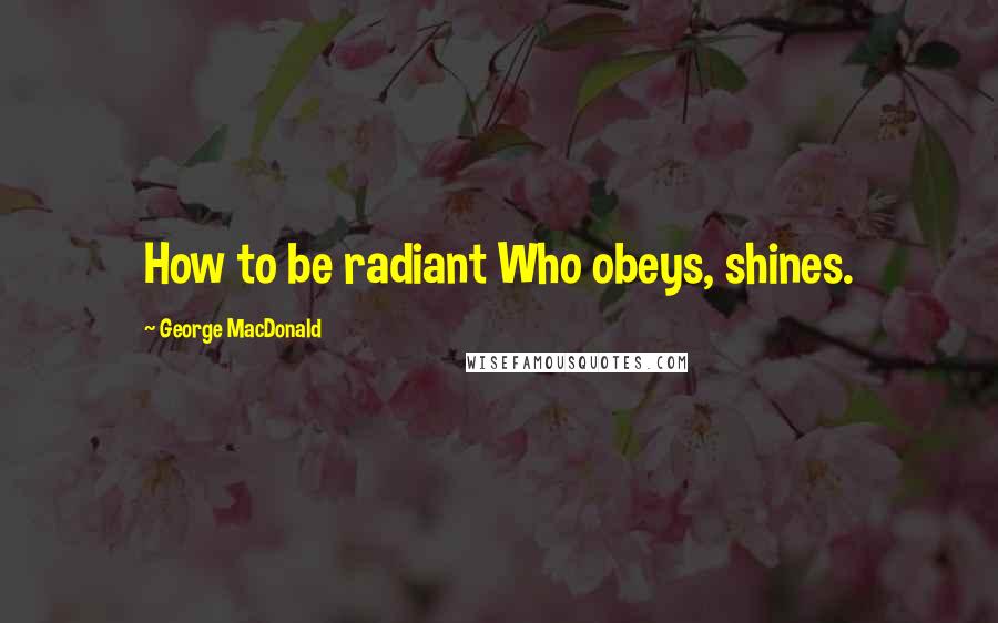 George MacDonald Quotes: How to be radiant Who obeys, shines.