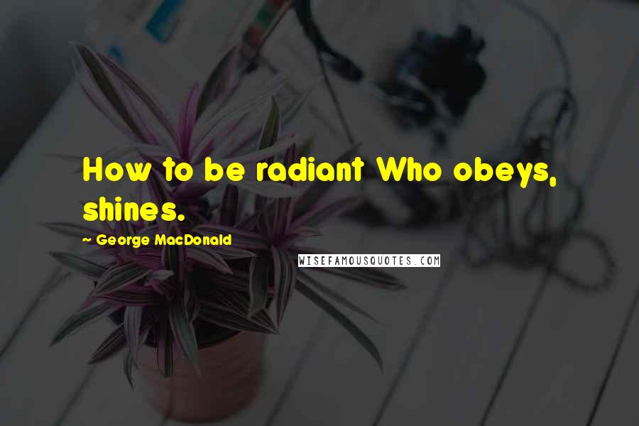 George MacDonald Quotes: How to be radiant Who obeys, shines.