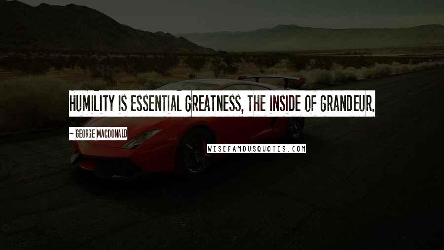 George MacDonald Quotes: Humility is essential greatness, the inside of grandeur.