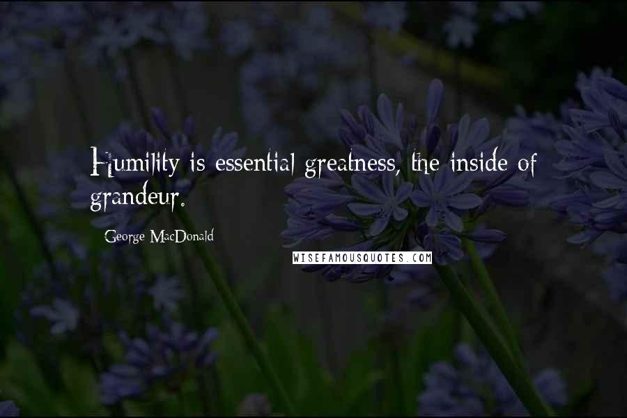 George MacDonald Quotes: Humility is essential greatness, the inside of grandeur.