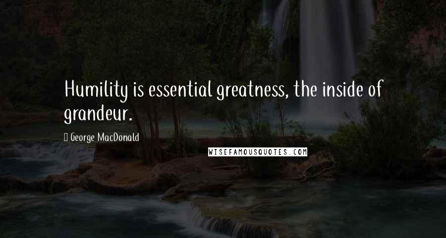 George MacDonald Quotes: Humility is essential greatness, the inside of grandeur.