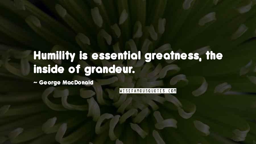 George MacDonald Quotes: Humility is essential greatness, the inside of grandeur.