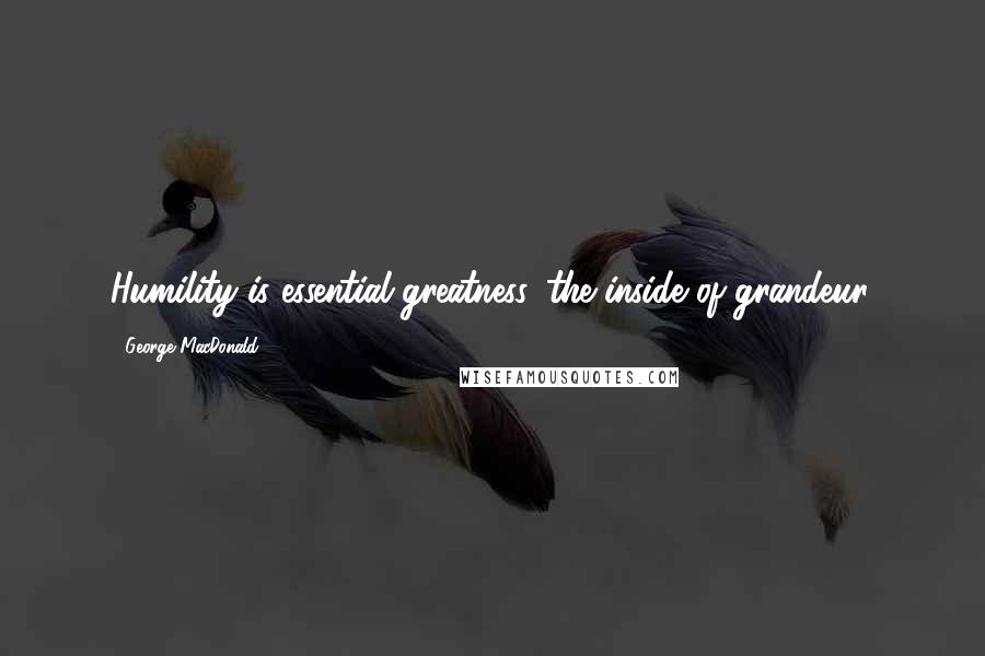 George MacDonald Quotes: Humility is essential greatness, the inside of grandeur.