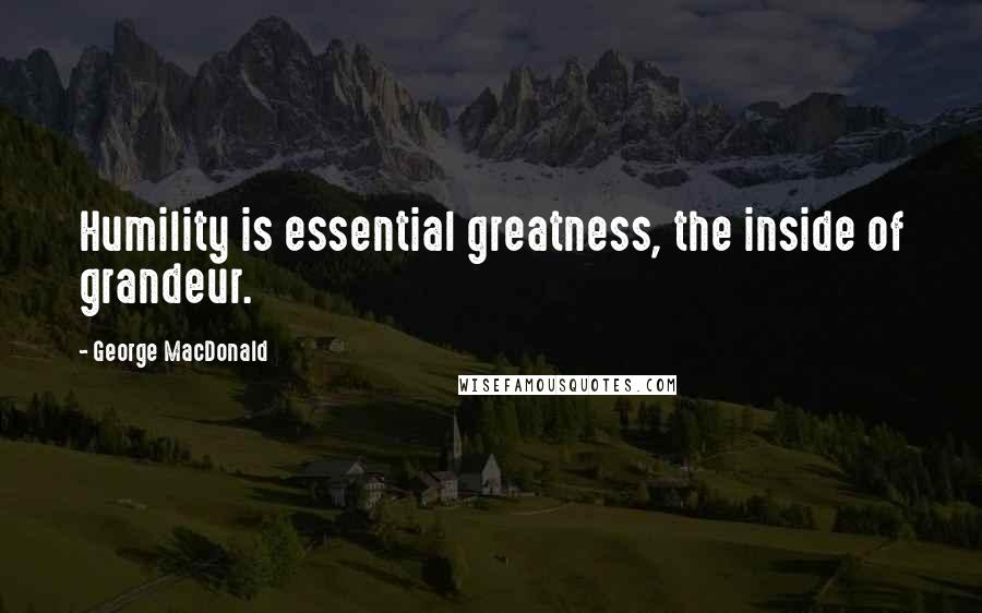 George MacDonald Quotes: Humility is essential greatness, the inside of grandeur.