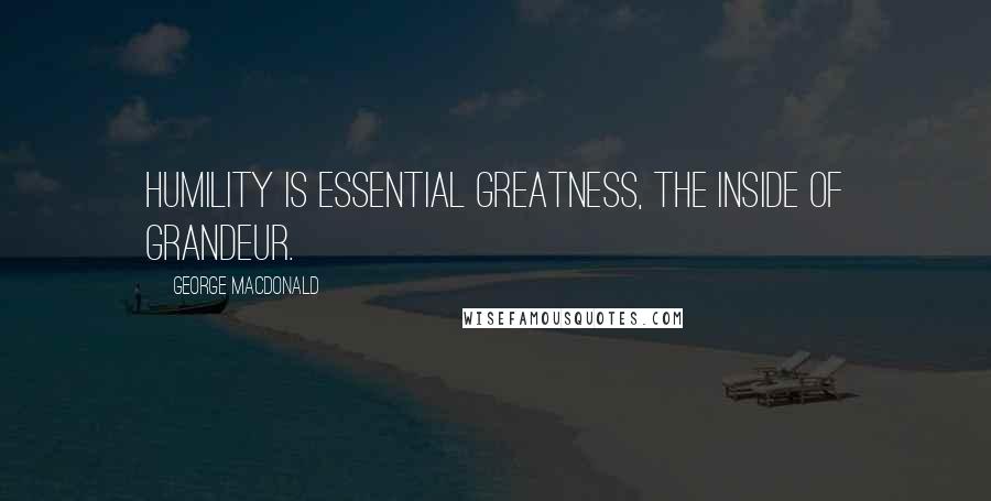 George MacDonald Quotes: Humility is essential greatness, the inside of grandeur.