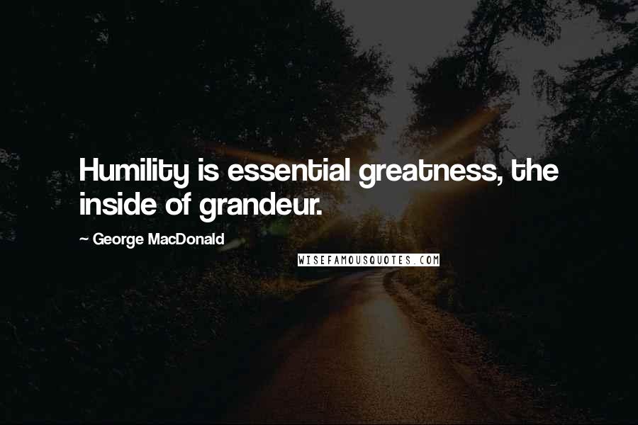 George MacDonald Quotes: Humility is essential greatness, the inside of grandeur.