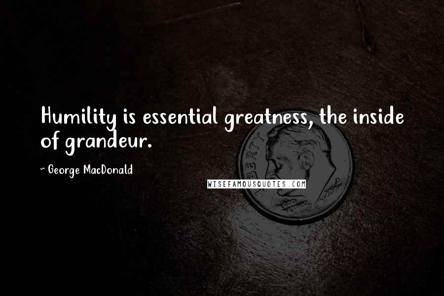 George MacDonald Quotes: Humility is essential greatness, the inside of grandeur.