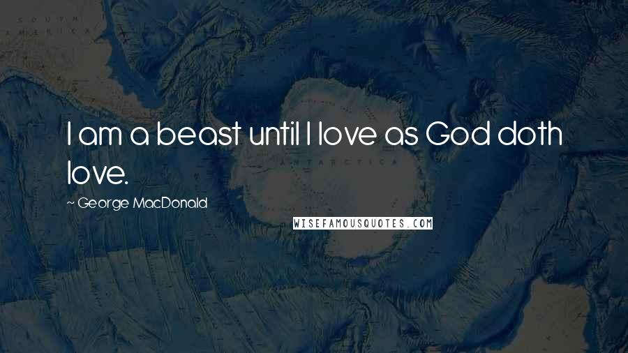 George MacDonald Quotes: I am a beast until I love as God doth love.