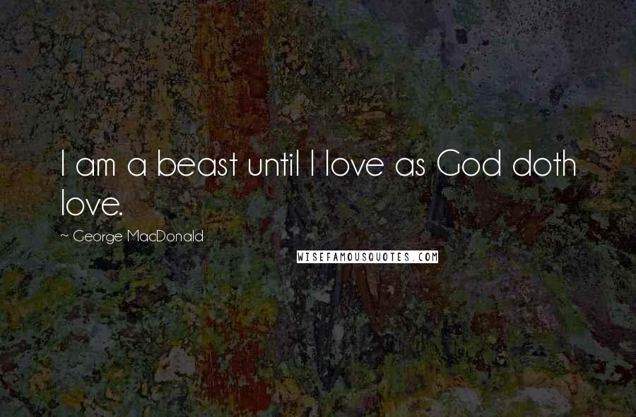 George MacDonald Quotes: I am a beast until I love as God doth love.