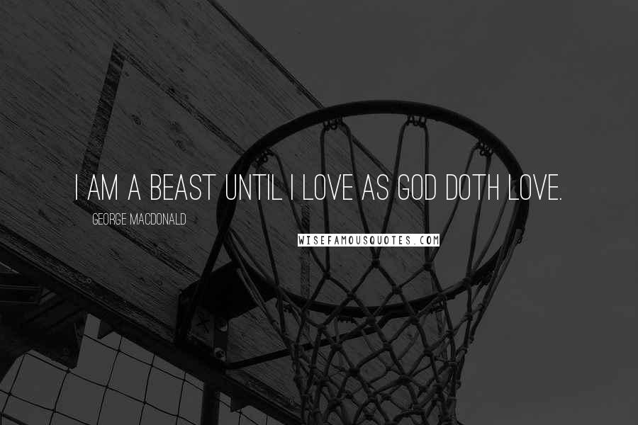 George MacDonald Quotes: I am a beast until I love as God doth love.