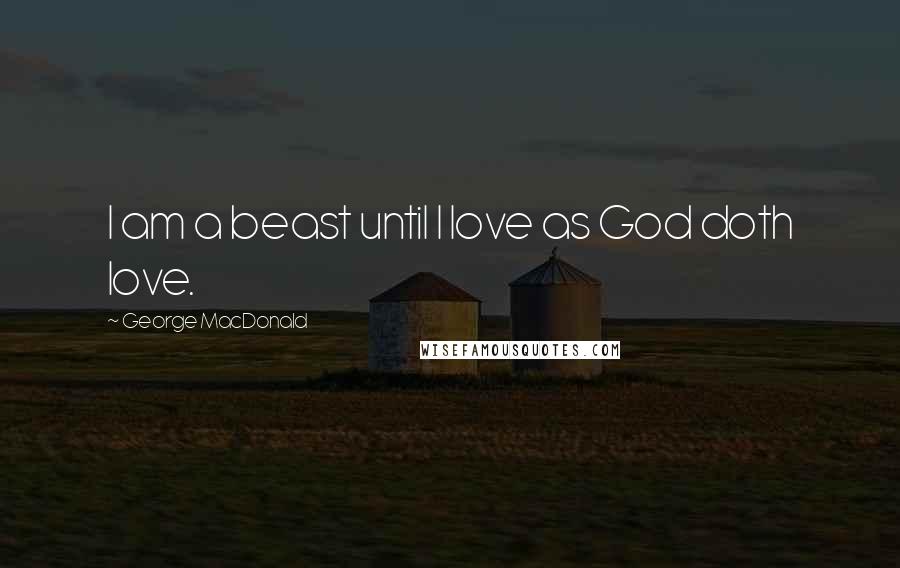 George MacDonald Quotes: I am a beast until I love as God doth love.