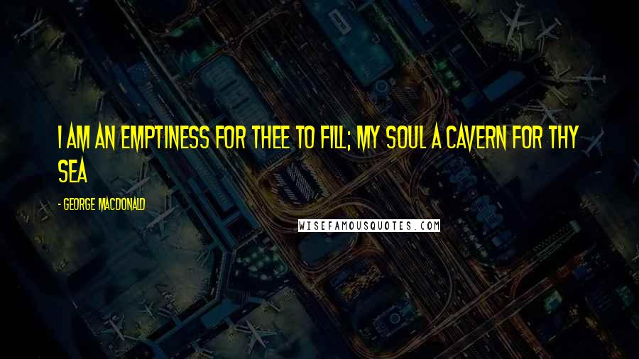 George MacDonald Quotes: I am an emptiness for Thee to fill; my soul a cavern for Thy sea