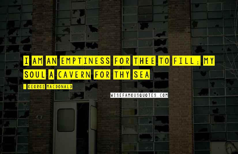 George MacDonald Quotes: I am an emptiness for Thee to fill; my soul a cavern for Thy sea