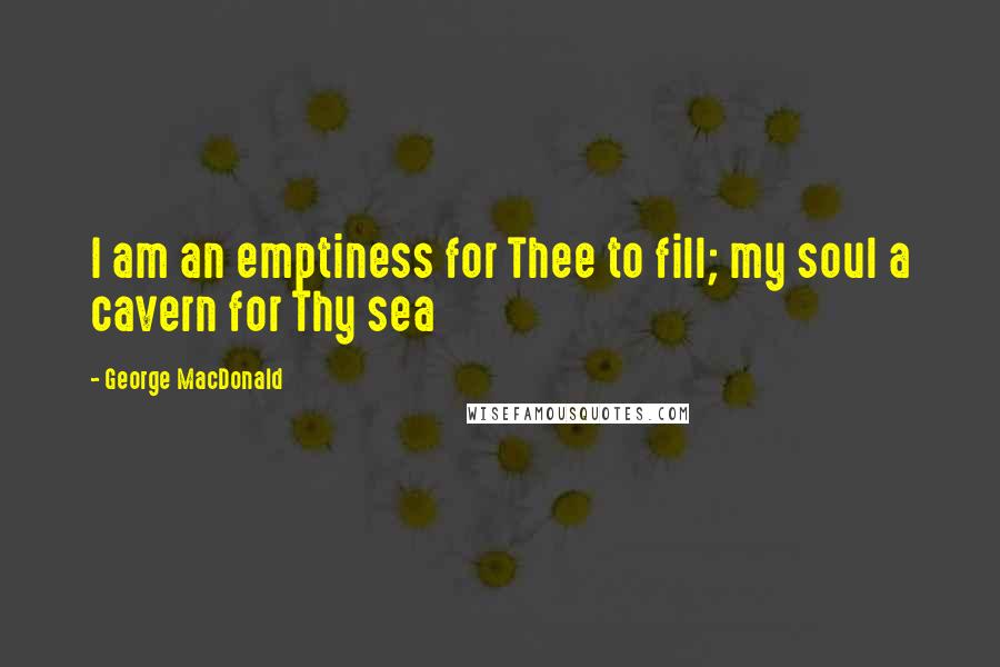 George MacDonald Quotes: I am an emptiness for Thee to fill; my soul a cavern for Thy sea