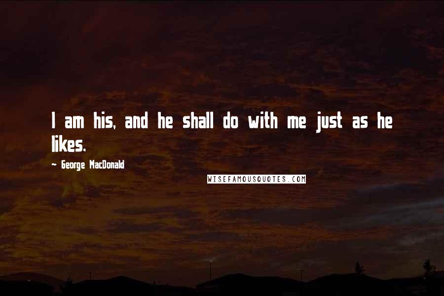 George MacDonald Quotes: I am his, and he shall do with me just as he likes.