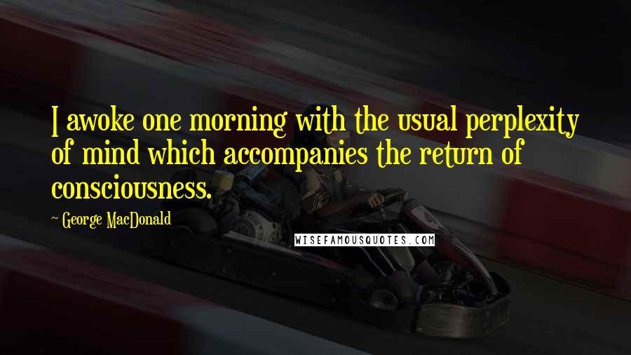 George MacDonald Quotes: I awoke one morning with the usual perplexity of mind which accompanies the return of consciousness.