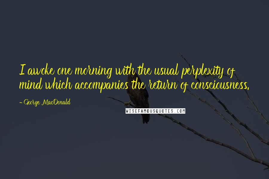 George MacDonald Quotes: I awoke one morning with the usual perplexity of mind which accompanies the return of consciousness.