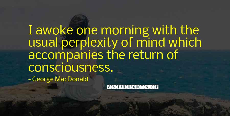George MacDonald Quotes: I awoke one morning with the usual perplexity of mind which accompanies the return of consciousness.