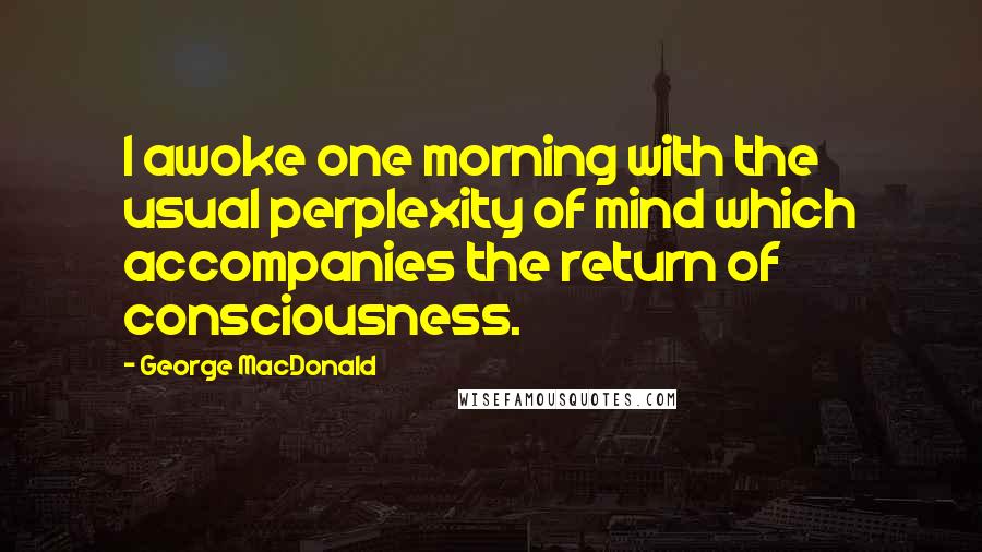 George MacDonald Quotes: I awoke one morning with the usual perplexity of mind which accompanies the return of consciousness.