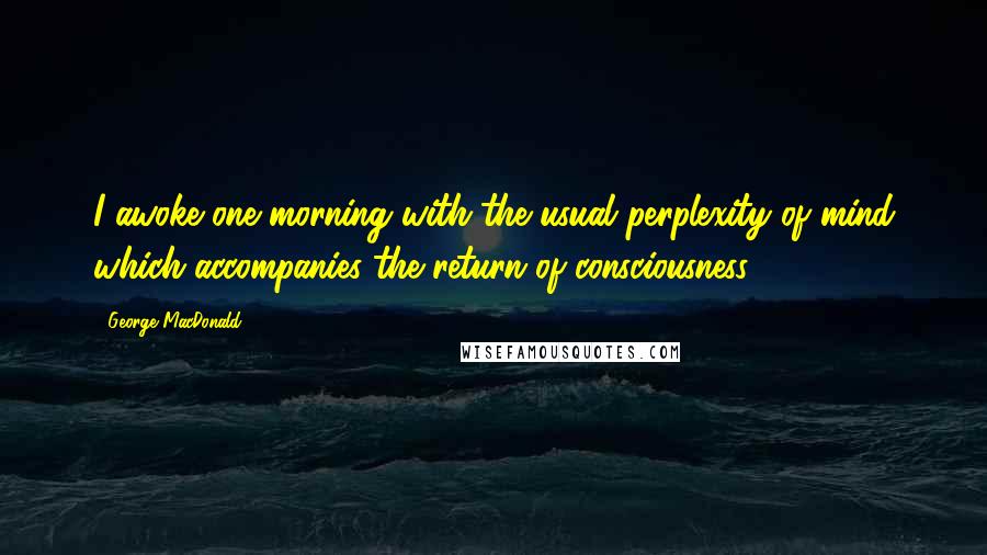 George MacDonald Quotes: I awoke one morning with the usual perplexity of mind which accompanies the return of consciousness.