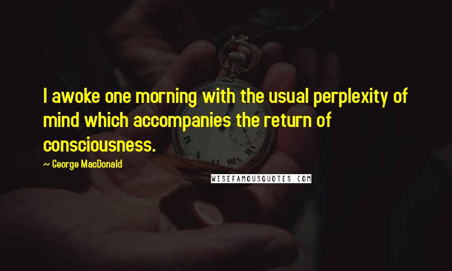 George MacDonald Quotes: I awoke one morning with the usual perplexity of mind which accompanies the return of consciousness.