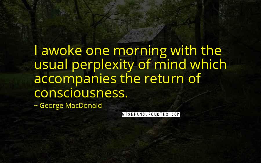 George MacDonald Quotes: I awoke one morning with the usual perplexity of mind which accompanies the return of consciousness.