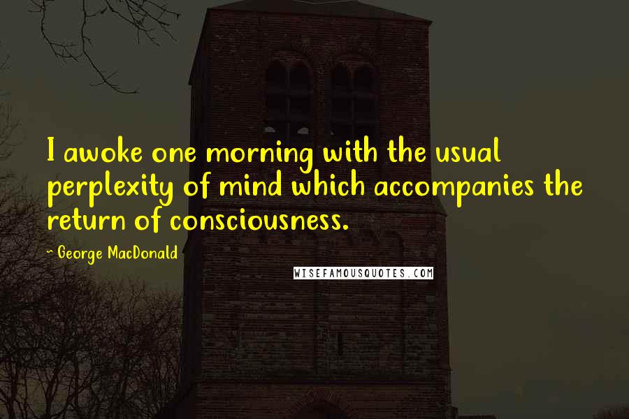 George MacDonald Quotes: I awoke one morning with the usual perplexity of mind which accompanies the return of consciousness.