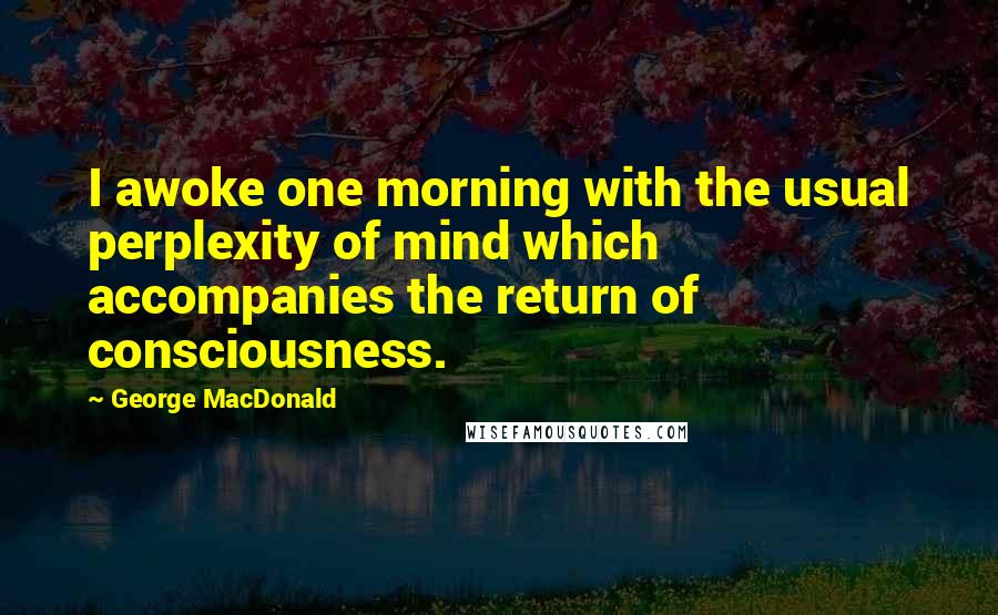 George MacDonald Quotes: I awoke one morning with the usual perplexity of mind which accompanies the return of consciousness.