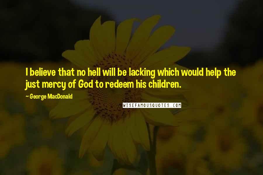 George MacDonald Quotes: I believe that no hell will be lacking which would help the just mercy of God to redeem his children.