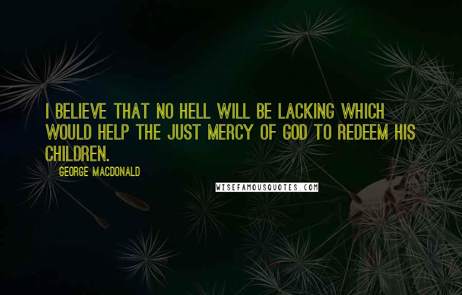 George MacDonald Quotes: I believe that no hell will be lacking which would help the just mercy of God to redeem his children.