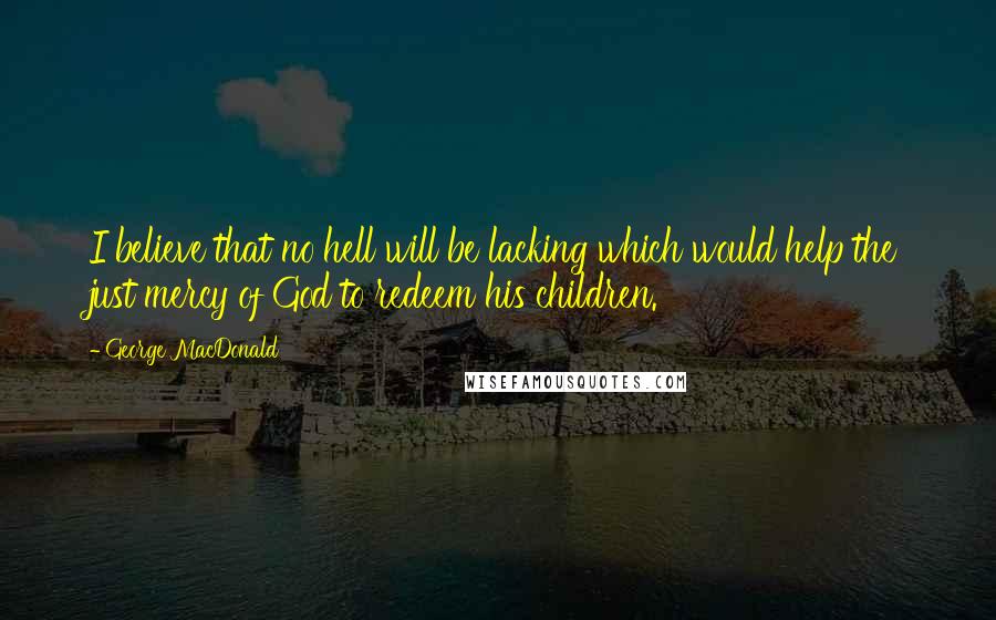 George MacDonald Quotes: I believe that no hell will be lacking which would help the just mercy of God to redeem his children.