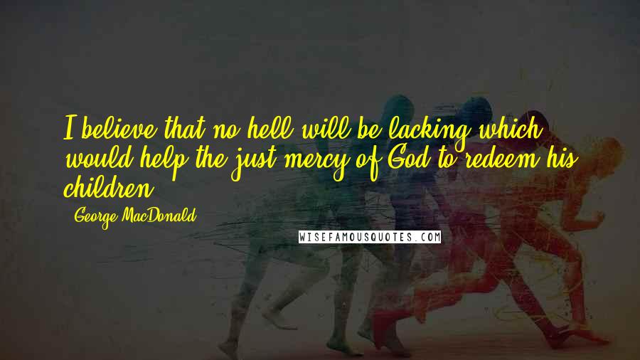 George MacDonald Quotes: I believe that no hell will be lacking which would help the just mercy of God to redeem his children.