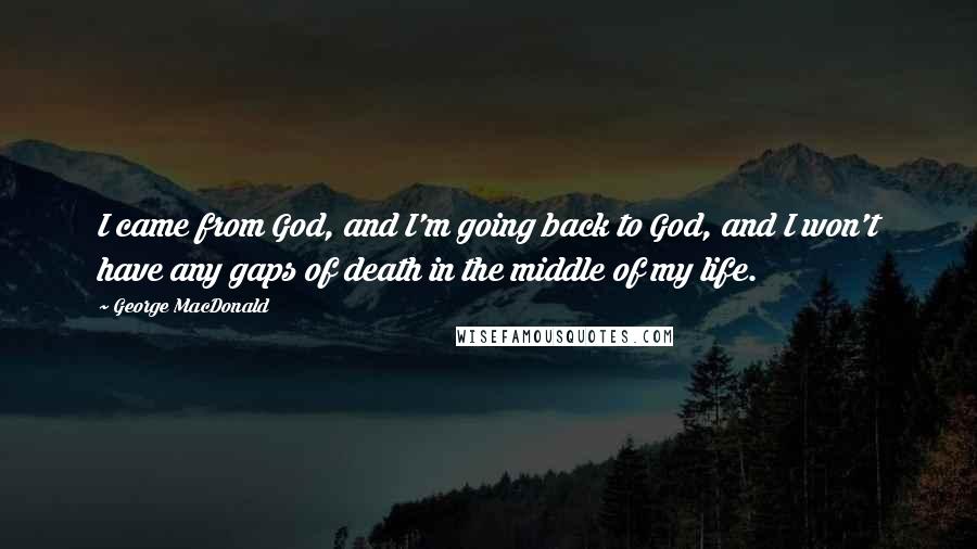 George MacDonald Quotes: I came from God, and I'm going back to God, and I won't have any gaps of death in the middle of my life.