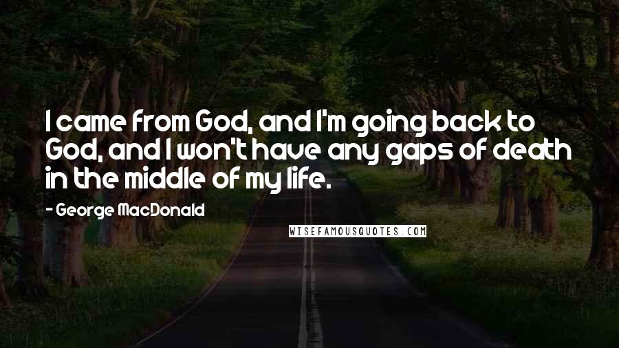 George MacDonald Quotes: I came from God, and I'm going back to God, and I won't have any gaps of death in the middle of my life.