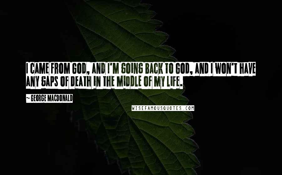 George MacDonald Quotes: I came from God, and I'm going back to God, and I won't have any gaps of death in the middle of my life.