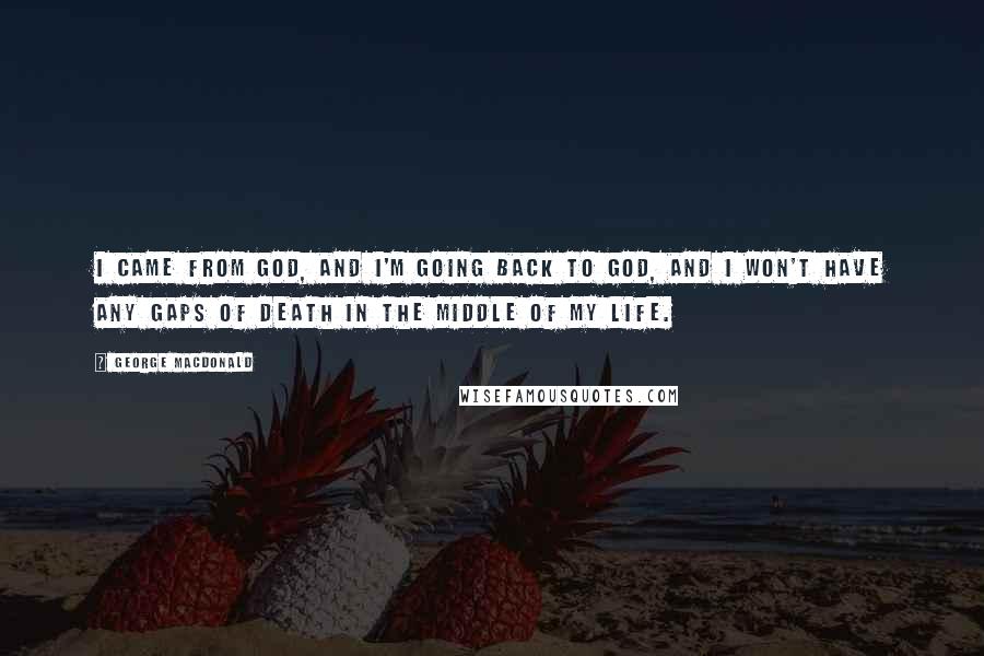 George MacDonald Quotes: I came from God, and I'm going back to God, and I won't have any gaps of death in the middle of my life.