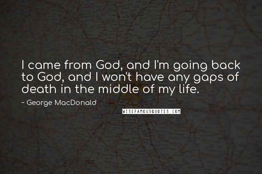 George MacDonald Quotes: I came from God, and I'm going back to God, and I won't have any gaps of death in the middle of my life.