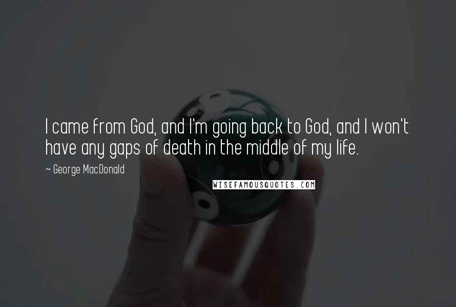 George MacDonald Quotes: I came from God, and I'm going back to God, and I won't have any gaps of death in the middle of my life.