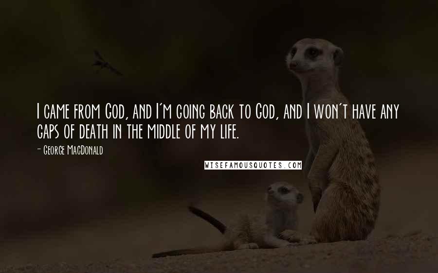 George MacDonald Quotes: I came from God, and I'm going back to God, and I won't have any gaps of death in the middle of my life.