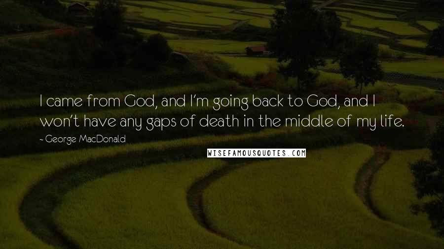 George MacDonald Quotes: I came from God, and I'm going back to God, and I won't have any gaps of death in the middle of my life.