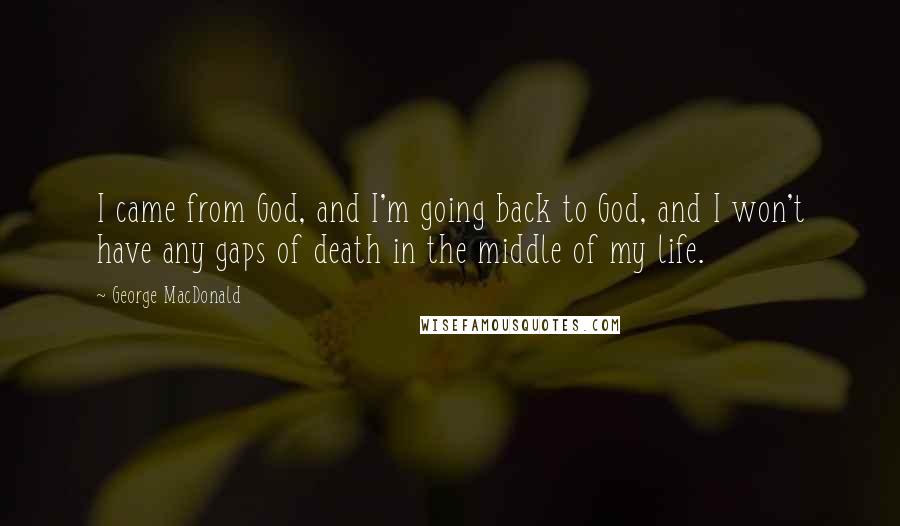 George MacDonald Quotes: I came from God, and I'm going back to God, and I won't have any gaps of death in the middle of my life.